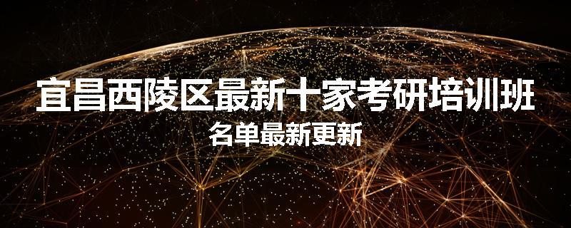 宜昌西陵区最新十家考研培训班名单最新更新