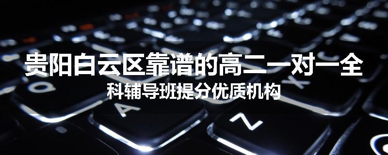 贵阳白云区靠谱的高二一对一全科辅导班提分优质机构