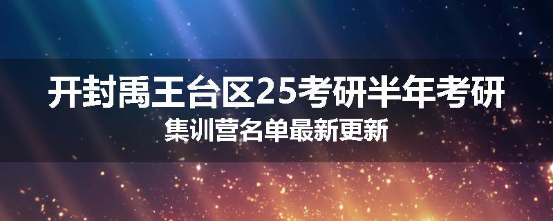开封禹王台区25考研半年考研集训营名单最新更新