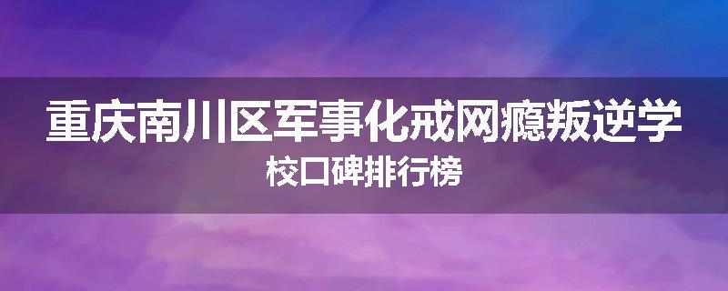 重庆南川区军事化戒网瘾叛逆学校口碑排行榜