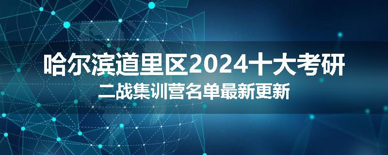 哈尔滨道里区2024十大考研二战集训营名单最新更新