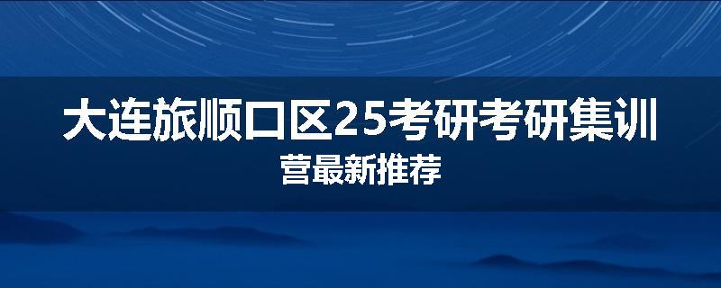 大连旅顺口区25考研考研集训营最新推荐
