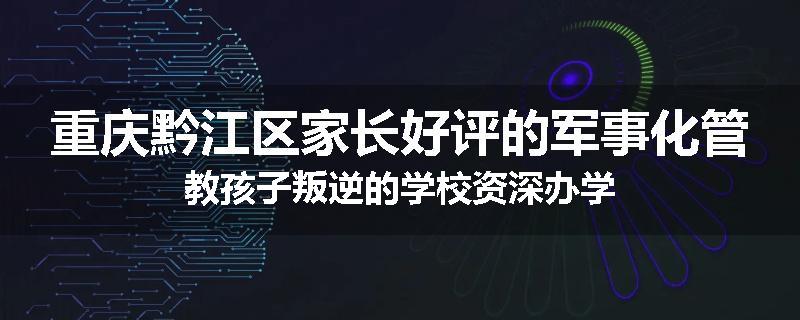 重庆黔江区家长好评的军事化管教孩子叛逆的学校资深办学