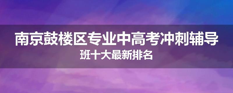 南京鼓楼区专业中高考冲刺辅导班十大最新排名