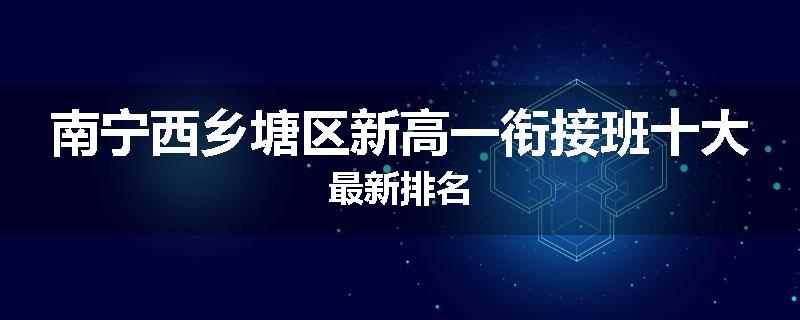 南宁西乡塘区新高一衔接班十大最新排名