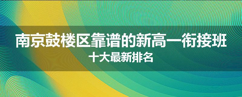 南京鼓楼区靠谱的新高一衔接班十大最新排名