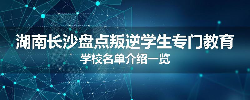 湖南长沙盘点叛逆学生专门教育学校名单介绍一览