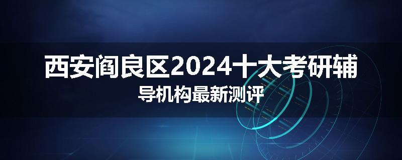 西安阎良区2024十大考研辅导机构最新测评
