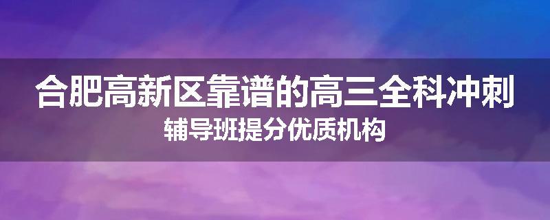 合肥高新区靠谱的高三全科冲刺辅导班提分优质机构
