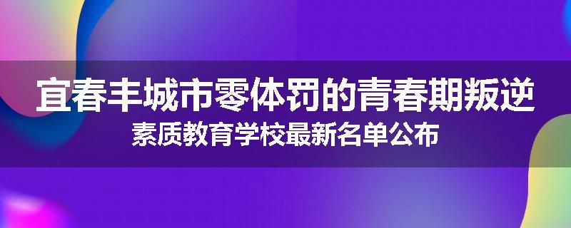 宜春丰城市零体罚的青春期叛逆素质教育学校最新名单公布