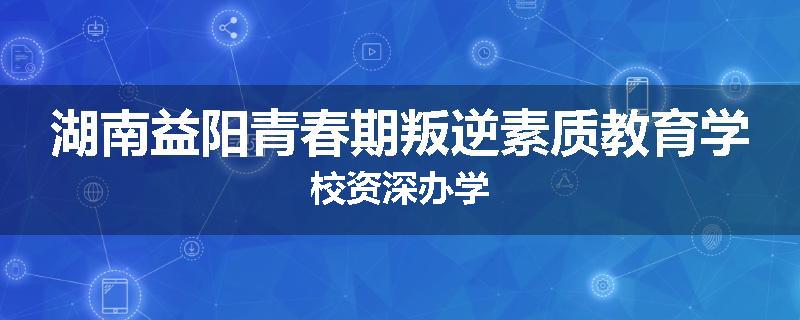 湖南益阳青春期叛逆素质教育学校资深办学