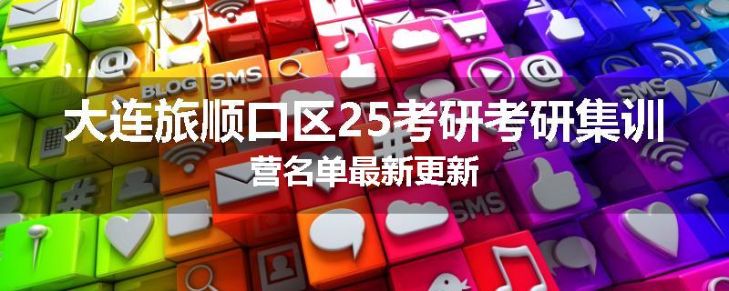 大连旅顺口区25考研考研集训营名单最新更新