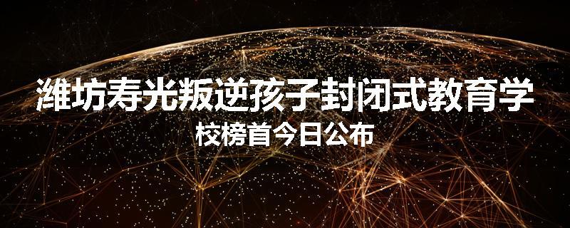 潍坊寿光叛逆孩子封闭式教育学校榜首今日公布