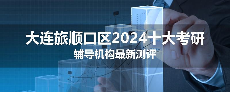 大连旅顺口区2024十大考研辅导机构最新测评