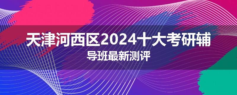 天津河西区2024十大考研辅导班最新测评