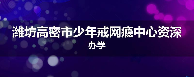 潍坊高密市少年戒网瘾中心资深办学