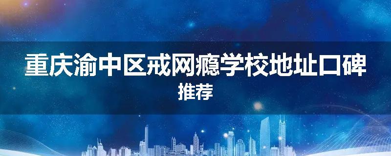 重庆渝中区戒网瘾学校地址口碑推荐