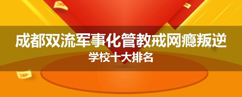 成都双流军事化管教戒网瘾叛逆学校十大排名
