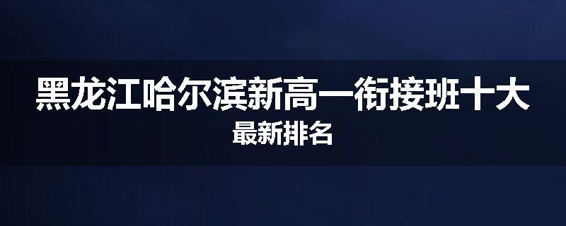 黑龙江哈尔滨新高一衔接班十大最新排名