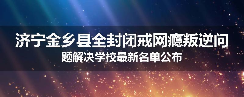 济宁金乡县全封闭戒网瘾叛逆问题解决学校最新名单公布