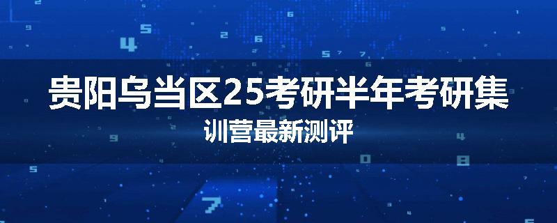 贵阳乌当区25考研半年考研集训营最新测评