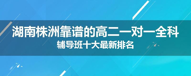 湖南株洲靠谱的高二一对一全科辅导班十大最新排名