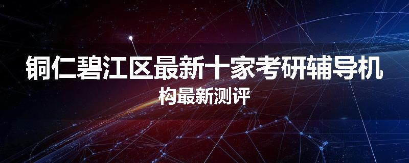 铜仁碧江区最新十家考研辅导机构最新测评