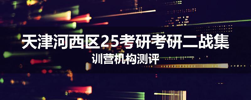 天津河西区25考研考研二战集训营机构测评