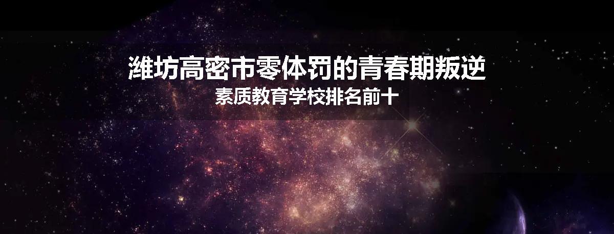 潍坊高密市零体罚的青春期叛逆素质教育学校排名前十