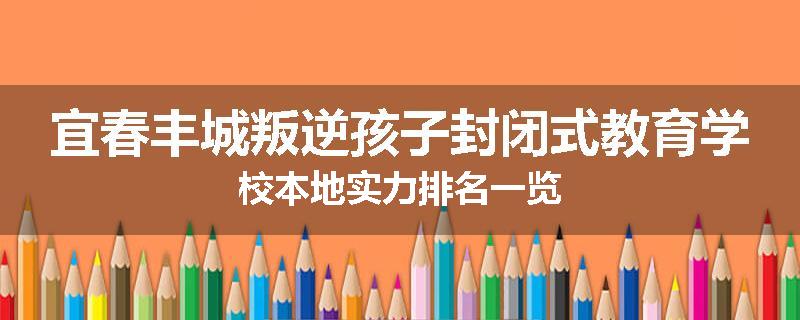 宜春丰城叛逆孩子封闭式教育学校本地实力排名一览