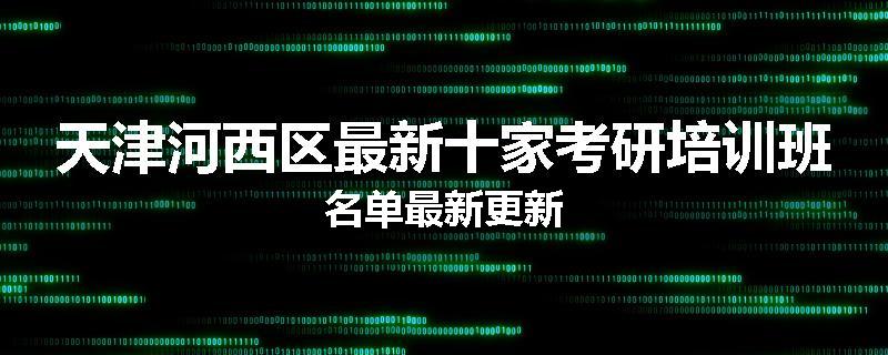 天津河西区最新十家考研培训班名单最新更新