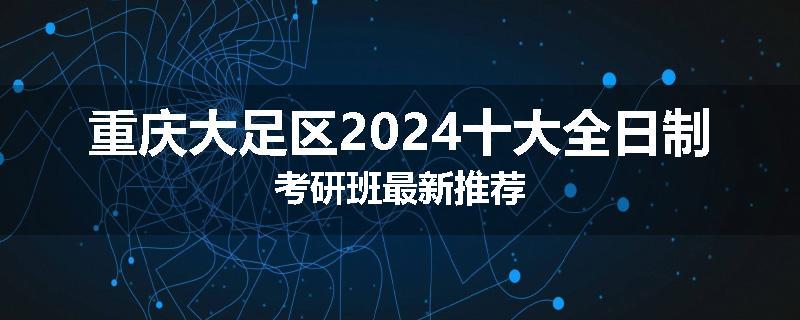 重庆大足区2024十大全日制考研班最新推荐