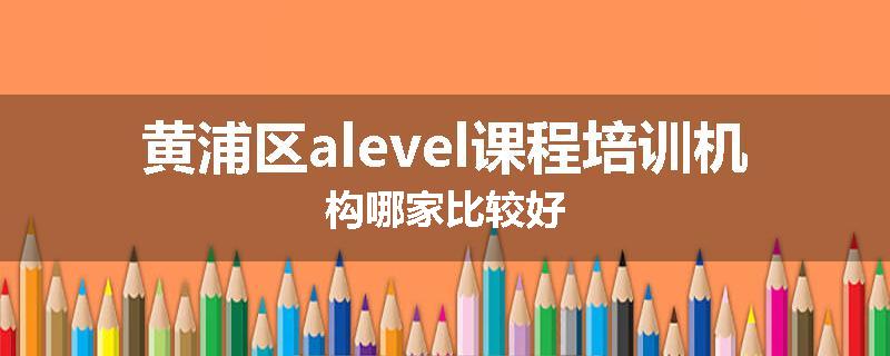 黄浦区alevel课程培训机构哪家比较好