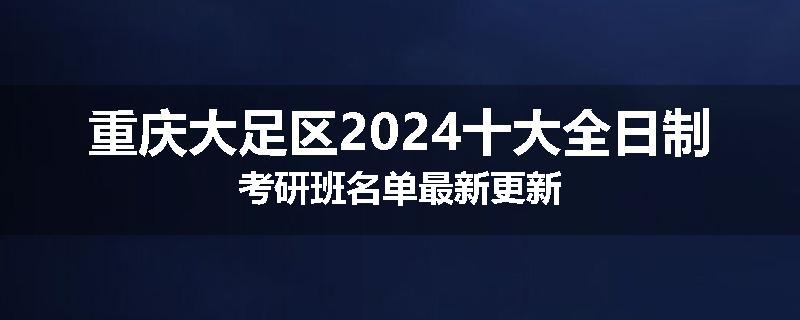 重庆大足区2024十大全日制考研班名单最新更新