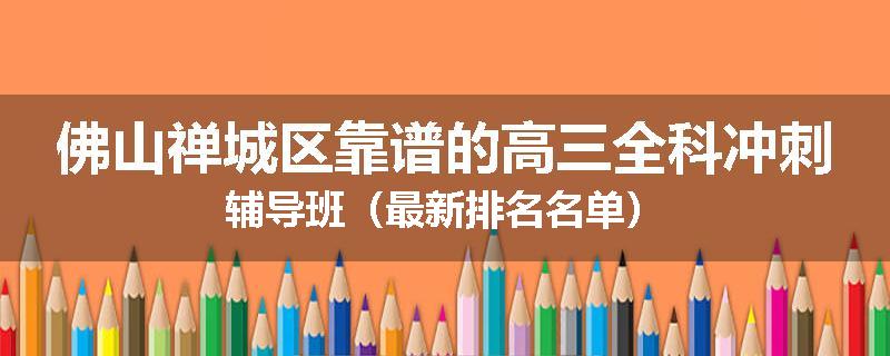 佛山禅城区靠谱的高三全科冲刺辅导班（最新排名名单）