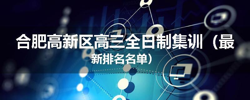 合肥高新区高三全日制集训（最新排名名单）