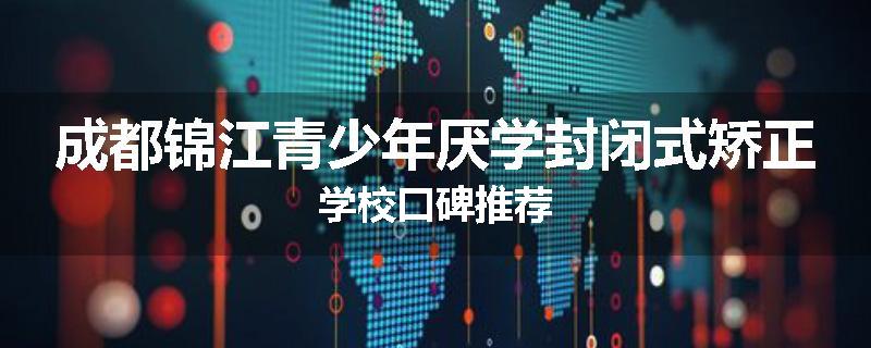 成都锦江青少年厌学封闭式矫正学校口碑推荐
