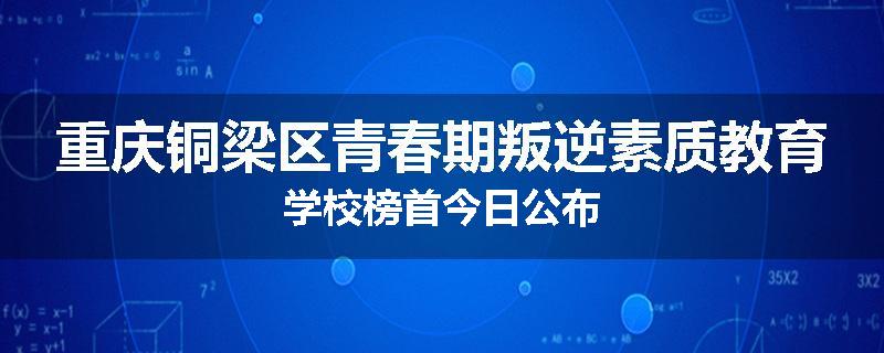 重庆铜梁区青春期叛逆素质教育学校榜首今日公布