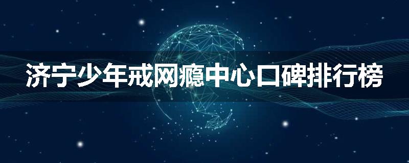 济宁少年戒网瘾中心口碑排行榜