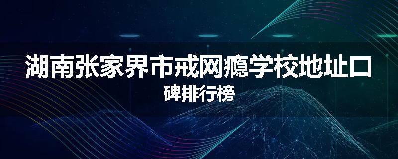湖南张家界市戒网瘾学校地址口碑排行榜