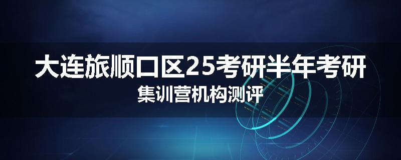 大连旅顺口区25考研半年考研集训营机构测评