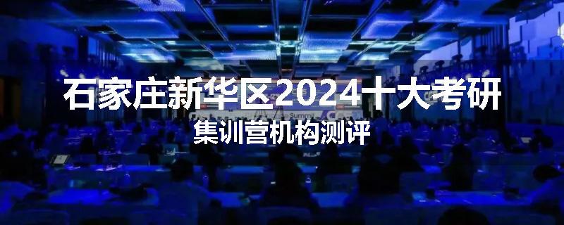 石家庄新华区2024十大考研集训营机构测评