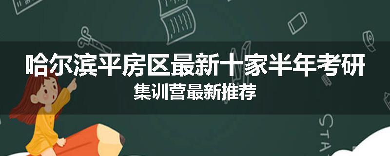 哈尔滨平房区最新十家半年考研集训营最新推荐