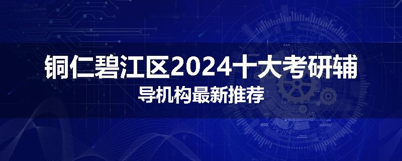 铜仁碧江区2024十大考研辅导机构最新推荐