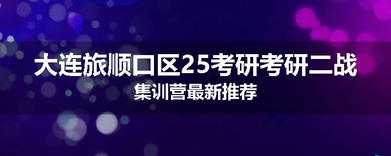 大连旅顺口区25考研考研二战集训营最新推荐