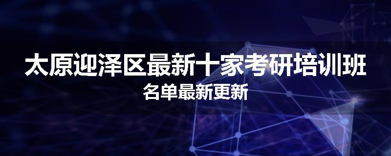 太原迎泽区最新十家考研培训班名单最新更新