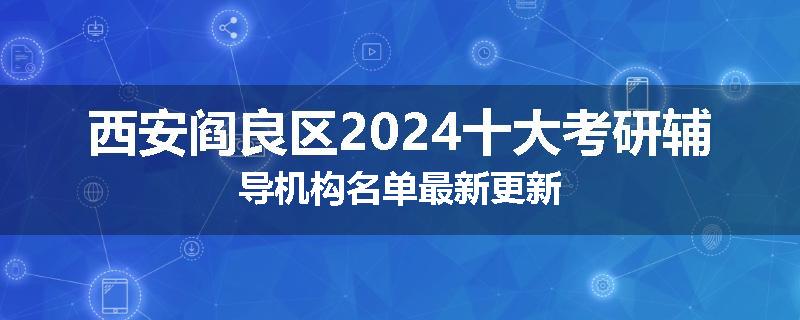 西安阎良区2024十大考研辅导机构名单最新更新