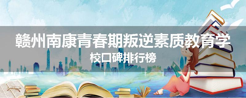 赣州南康青春期叛逆素质教育学校口碑排行榜