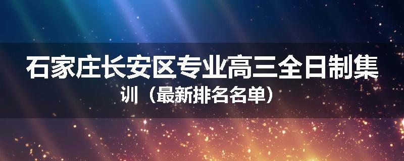 石家庄长安区专业高三全日制集训（最新排名名单）