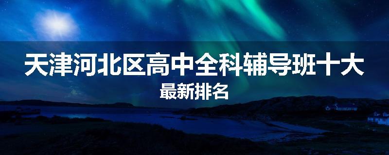 天津河北区高中全科辅导班十大最新排名